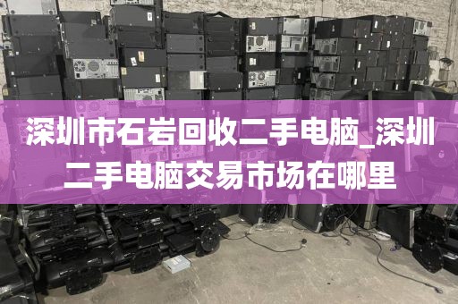 深圳市石岩回收二手电脑_深圳二手电脑交易市场在哪里