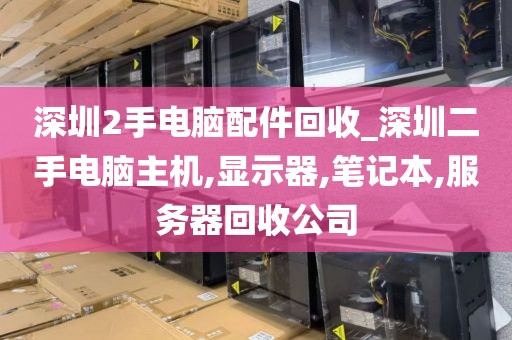 深圳2手电脑配件回收_深圳二手电脑主机,显示器,笔记本,服务器回收公司