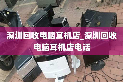 深圳回收电脑耳机店_深圳回收电脑耳机店电话