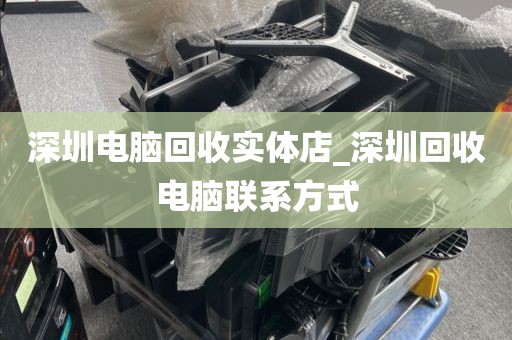 深圳电脑回收实体店_深圳回收电脑联系方式