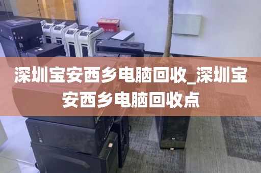 深圳宝安西乡电脑回收_深圳宝安西乡电脑回收点