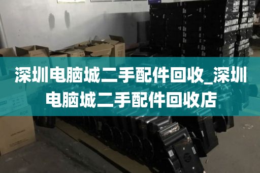 深圳电脑城二手配件回收_深圳电脑城二手配件回收店