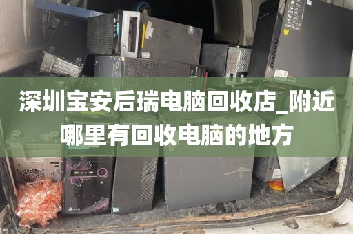 深圳宝安后瑞电脑回收店_附近哪里有回收电脑的地方