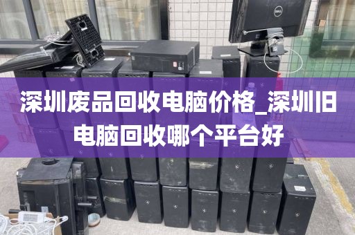 深圳废品回收电脑价格_深圳旧电脑回收哪个平台好