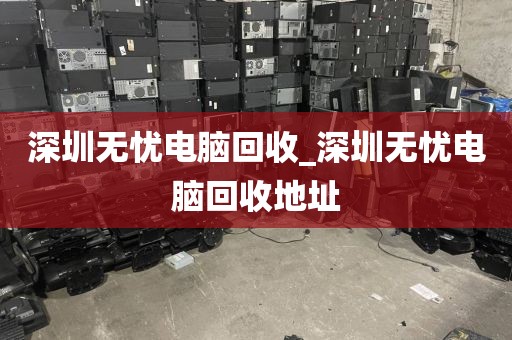 深圳无忧电脑回收_深圳无忧电脑回收地址