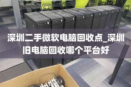 深圳二手微软电脑回收点_深圳旧电脑回收哪个平台好