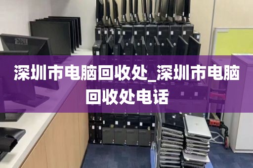 深圳市电脑回收处_深圳市电脑回收处电话