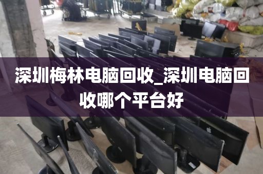 深圳梅林电脑回收_深圳电脑回收哪个平台好