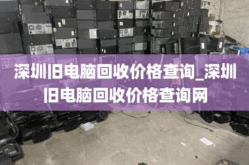 深圳旧电脑回收价格查询_深圳旧电脑回收价格查询网