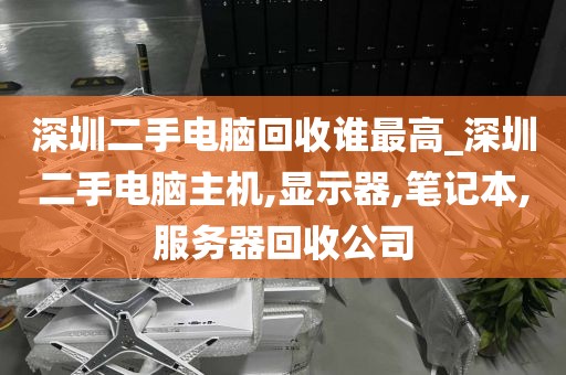 深圳二手电脑回收谁最高_深圳二手电脑主机,显示器,笔记本,服务器回收公司