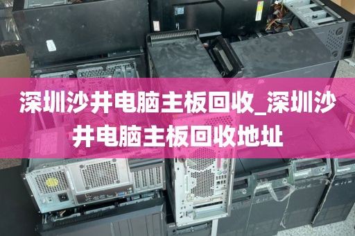 深圳沙井电脑主板回收_深圳沙井电脑主板回收地址