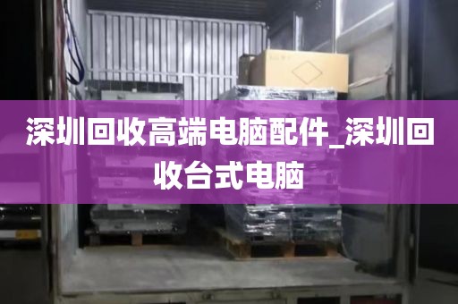 深圳回收高端电脑配件_深圳回收台式电脑