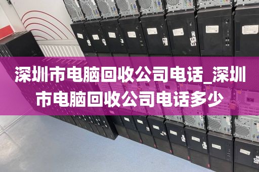 深圳市电脑回收公司电话_深圳市电脑回收公司电话多少