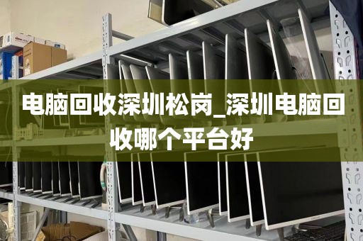 电脑回收深圳松岗_深圳电脑回收哪个平台好