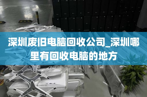 深圳废旧电脑回收公司_深圳哪里有回收电脑的地方