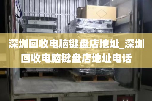 深圳回收电脑键盘店地址_深圳回收电脑键盘店地址电话