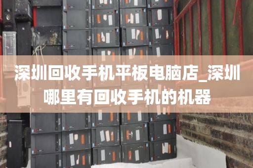 深圳回收手机平板电脑店_深圳哪里有回收手机的机器