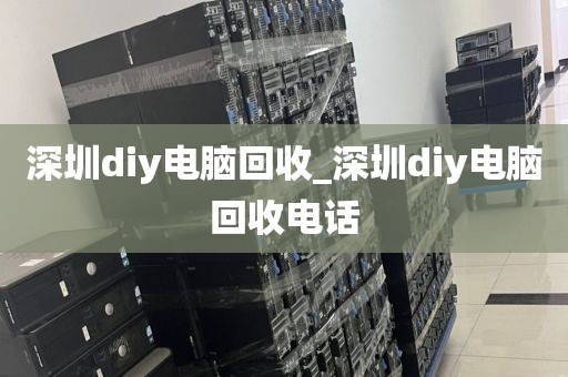 深圳diy电脑回收_深圳diy电脑回收电话