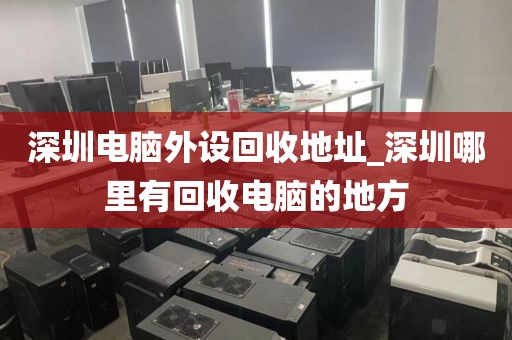 深圳电脑外设回收地址_深圳哪里有回收电脑的地方