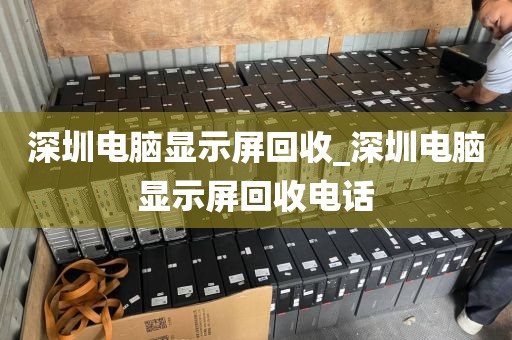 深圳电脑显示屏回收_深圳电脑显示屏回收电话