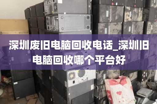 深圳废旧电脑回收电话_深圳旧电脑回收哪个平台好