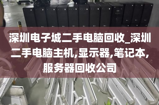 深圳电子城二手电脑回收_深圳二手电脑主机,显示器,笔记本,服务器回收公司