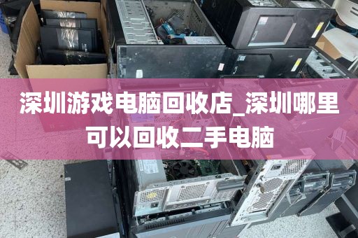 深圳游戏电脑回收店_深圳哪里可以回收二手电脑