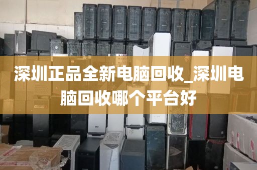 深圳正品全新电脑回收_深圳电脑回收哪个平台好