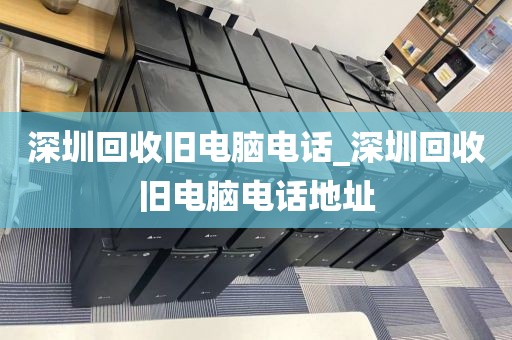 深圳回收旧电脑电话_深圳回收旧电脑电话地址