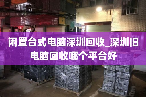 闲置台式电脑深圳回收_深圳旧电脑回收哪个平台好