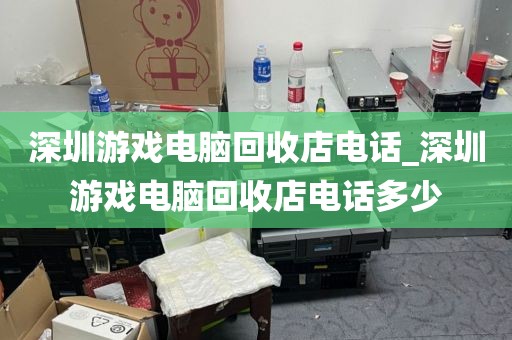 深圳游戏电脑回收店电话_深圳游戏电脑回收店电话多少