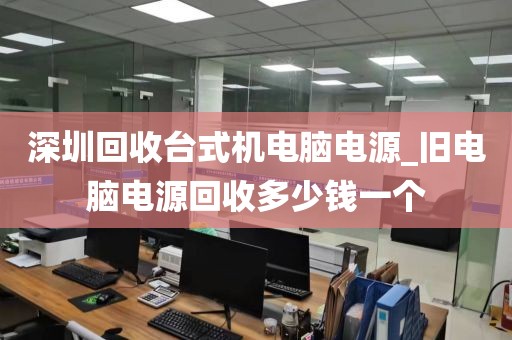 深圳回收台式机电脑电源_旧电脑电源回收多少钱一个