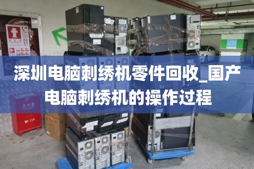 深圳电脑刺绣机零件回收_国产电脑刺绣机的操作过程