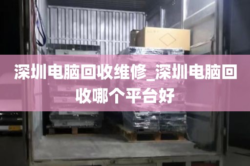 深圳电脑回收维修_深圳电脑回收哪个平台好