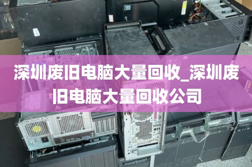 深圳废旧电脑大量回收_深圳废旧电脑大量回收公司