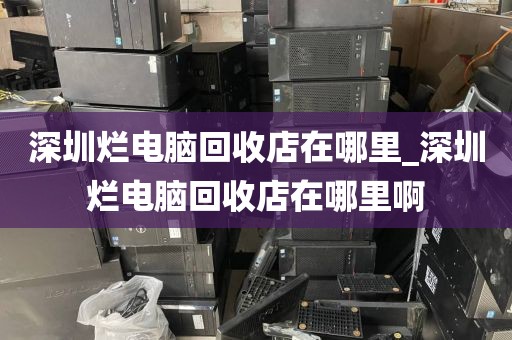 深圳烂电脑回收店在哪里_深圳烂电脑回收店在哪里啊