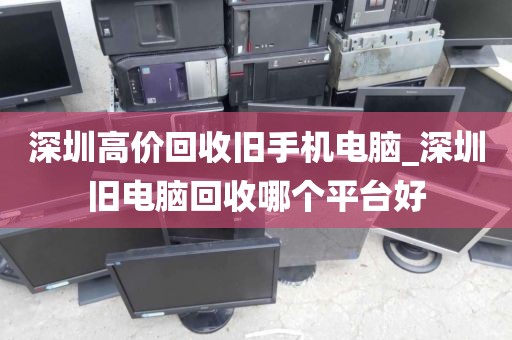 深圳高价回收旧手机电脑_深圳旧电脑回收哪个平台好