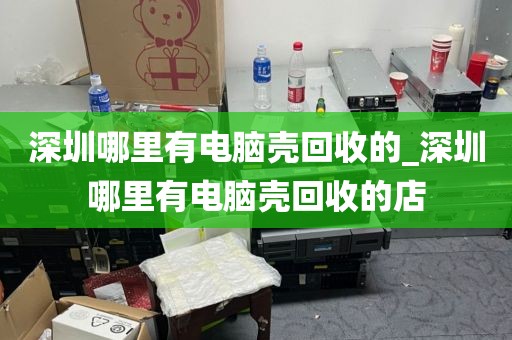 深圳哪里有电脑壳回收的_深圳哪里有电脑壳回收的店