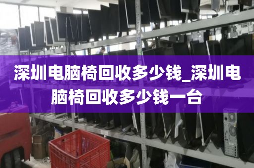 深圳电脑椅回收多少钱_深圳电脑椅回收多少钱一台