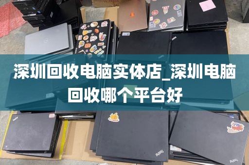 深圳回收电脑实体店_深圳电脑回收哪个平台好