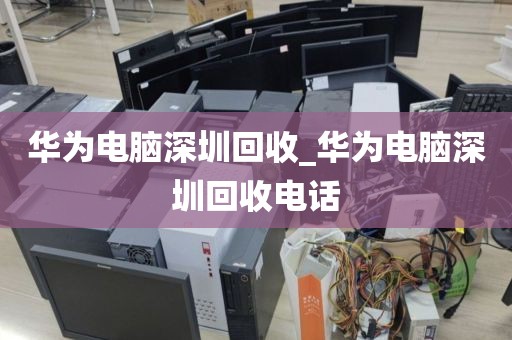 华为电脑深圳回收_华为电脑深圳回收电话