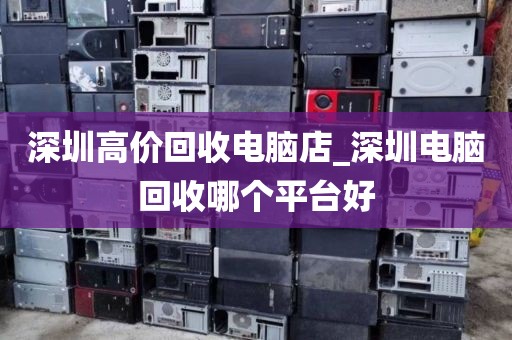 深圳高价回收电脑店_深圳电脑回收哪个平台好