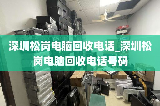 深圳松岗电脑回收电话_深圳松岗电脑回收电话号码