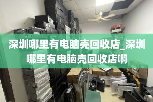 深圳哪里有电脑壳回收店_深圳哪里有电脑壳回收店啊