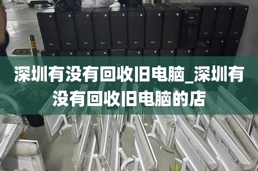 深圳有没有回收旧电脑_深圳有没有回收旧电脑的店