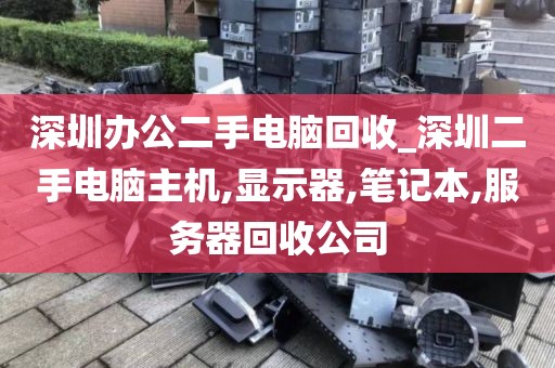 深圳办公二手电脑回收_深圳二手电脑主机,显示器,笔记本,服务器回收公司