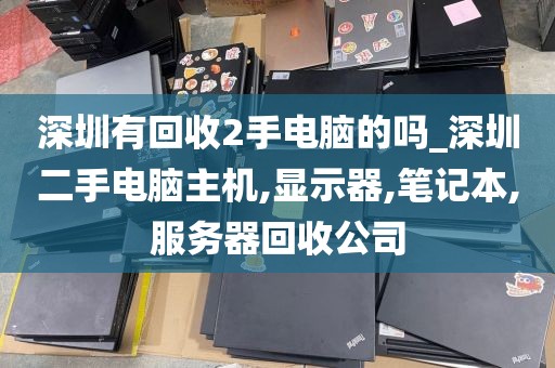 深圳有回收2手电脑的吗_深圳二手电脑主机,显示器,笔记本,服务器回收公司