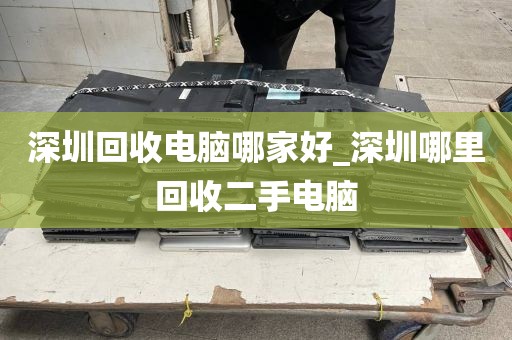 深圳回收电脑哪家好_深圳哪里回收二手电脑