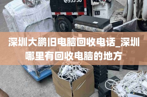 深圳大鹏旧电脑回收电话_深圳哪里有回收电脑的地方