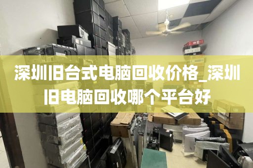 深圳旧台式电脑回收价格_深圳旧电脑回收哪个平台好